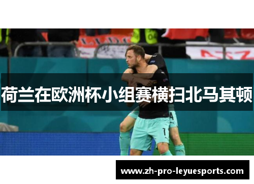 荷兰在欧洲杯小组赛横扫北马其顿 荷兰在欧洲杯小组赛横扫北马其顿