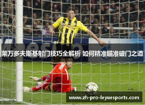 莱万多夫斯基射门技巧全解析 如何精准瞄准破门之道
