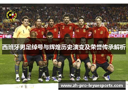 西班牙男足绰号与辉煌历史演变及荣誉传承解析 西班牙男足绰号与辉煌历史演变及荣誉传承解析