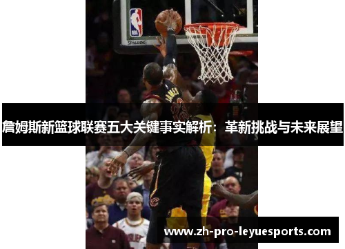 詹姆斯新篮球联赛五大关键事实解析:革新挑战与未来展望 詹姆斯新篮球联赛五大关键事实解析:革新挑战与未来展望