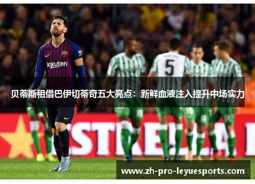 贝蒂斯租借巴伊切蒂奇五大亮点:新鲜血液注入提升中场实力 贝蒂斯租借巴伊切蒂奇五大亮点:新鲜血液注入提升中场实力