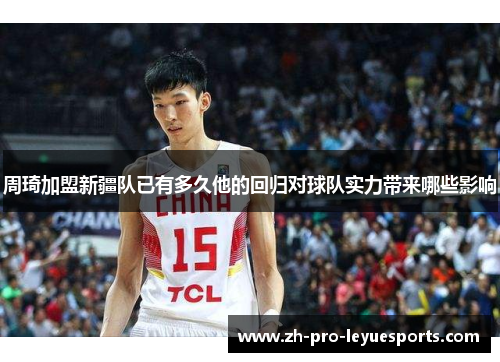 周琦加盟新疆队已有多久他的回归对球队实力带来哪些影响 周琦加盟新疆队已有多久他的回归对球队实力带来哪些影响