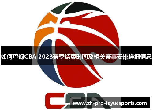 如何查询CBA 2023赛季结束时间及相关赛事安排详细信息 如何查询CBA 2023赛季结束时间及相关赛事安排详细信息