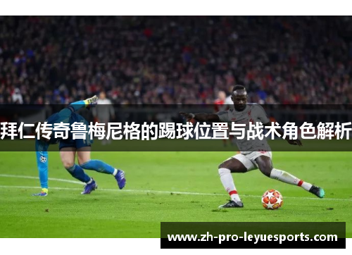 拜仁传奇鲁梅尼格的踢球位置与战术角色解析 拜仁传奇鲁梅尼格的踢球位置与战术角色解析