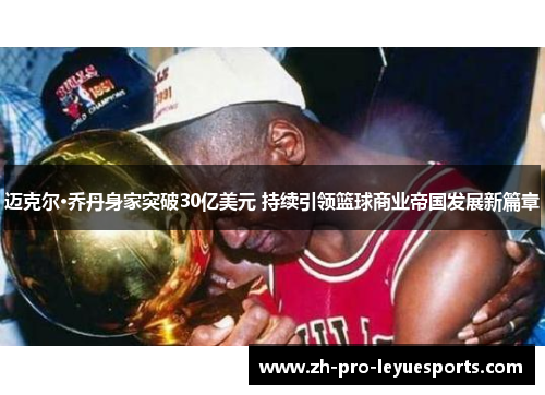 迈克尔·乔丹身家突破30亿美元 持续引领篮球商业帝国发展新篇章 迈克尔·乔丹身家突破30亿美元 持续引领篮球商业帝国发展新篇章