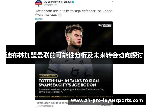 迪布林加盟曼联的可能性分析及未来转会动向探讨 迪布林加盟曼联的可能性分析及未来转会动向探讨