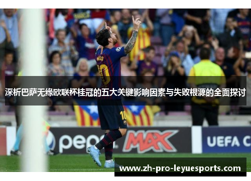 深析巴萨无缘欧联杯桂冠的五大关键影响因素与失败根源的全面探讨 深析巴萨无缘欧联杯桂冠的五大关键影响因素与失败根源的全面探讨