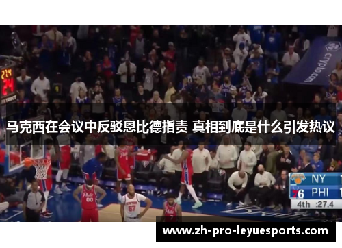 马克西在会议中反驳恩比德指责 真相到底是什么引发热议