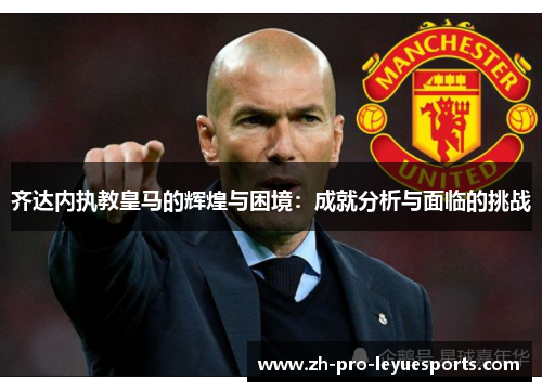 齐达内执教皇马的辉煌与困境：成就分析与面临的挑战