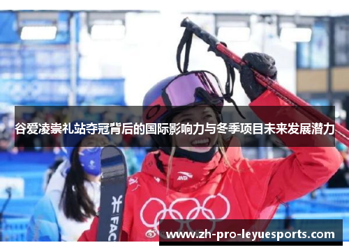谷爱凌崇礼站夺冠背后的国际影响力与冬季项目未来发展潜力