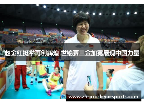 赵金红挺举再创辉煌 世锦赛三金加冕展现中国力量