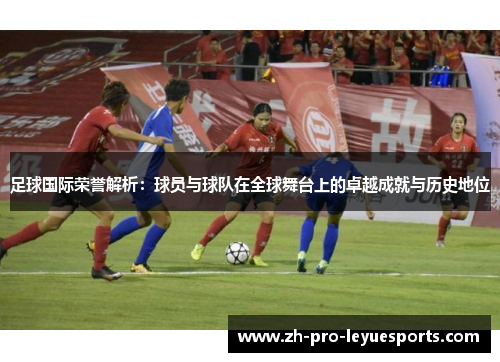 足球国际荣誉解析：球员与球队在全球舞台上的卓越成就与历史地位