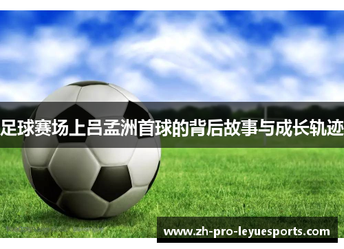 足球赛场上吕孟洲首球的背后故事与成长轨迹