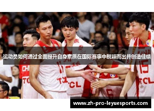 运动员如何通过全面提升自身素质在国际赛事中脱颖而出并创造佳绩