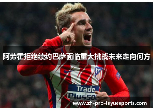 阿劳霍拒绝续约巴萨面临重大挑战未来走向何方