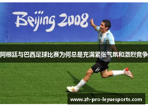 阿根廷与巴西足球比赛为何总是充满紧张气氛和激烈竞争