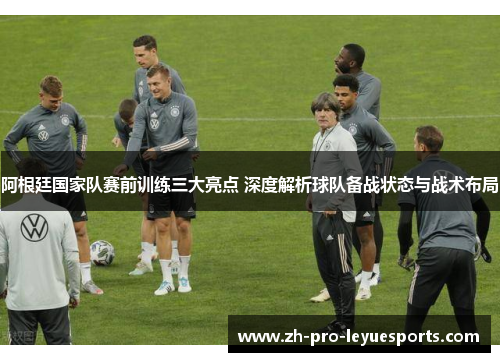 阿根廷国家队赛前训练三大亮点 深度解析球队备战状态与战术布局