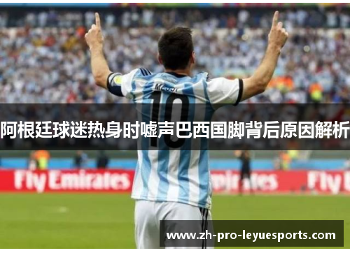 阿根廷球迷热身时嘘声巴西国脚背后原因解析