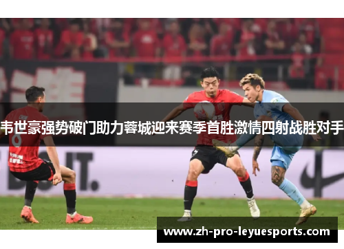韦世豪强势破门助力蓉城迎来赛季首胜激情四射战胜对手