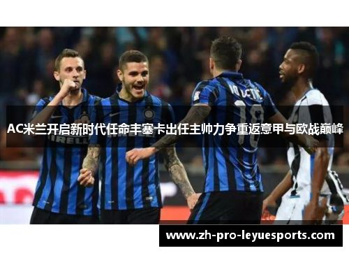 AC米兰开启新时代任命丰塞卡出任主帅力争重返意甲与欧战巅峰