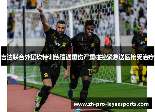 吉达联合外援坎特训练遭遇重伤严重碰撞紧急送医接受治疗 吉达联合外援坎特训练遭遇重伤严重碰撞紧急送医接受治疗