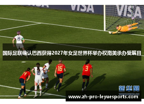国际足联确认巴西获得2027年女足世界杯举办权南美承办受瞩目 国际足联确认巴西获得2027年女足世界杯举办权南美承办受瞩目