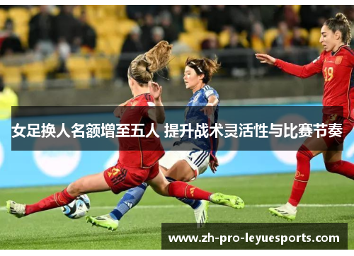 女足换人名额增至五人 提升战术灵活性与比赛节奏 女足换人名额增至五人 提升战术灵活性与比赛节奏