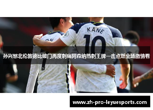 孙兴慜北伦敦德比破门再度刺痛阿森纳热刺王牌一击点燃全场激情看 孙兴慜北伦敦德比破门再度刺痛阿森纳热刺王牌一击点燃全场激情看