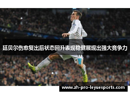 廷贝尔伤愈复出后状态回升表现稳健展现出强大竞争力 廷贝尔伤愈复出后状态回升表现稳健展现出强大竞争力