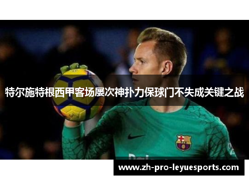 特尔施特根西甲客场屡次神扑力保球门不失成关键之战