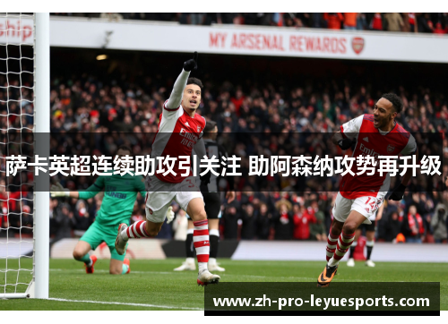 萨卡英超连续助攻引关注 助阿森纳攻势再升级