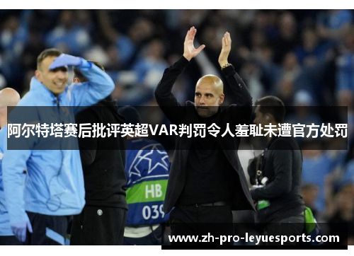 阿尔特塔赛后批评英超VAR判罚令人羞耻未遭官方处罚