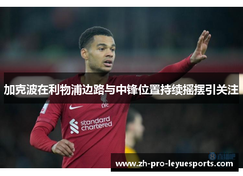 加克波在利物浦边路与中锋位置持续摇摆引关注