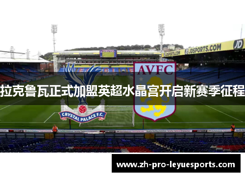 拉克鲁瓦正式加盟英超水晶宫开启新赛季征程