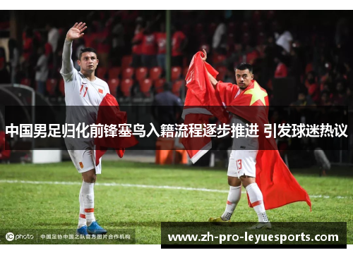 中国男足归化前锋塞鸟入籍流程逐步推进 引发球迷热议 中国男足归化前锋塞鸟入籍流程逐步推进 引发球迷热议