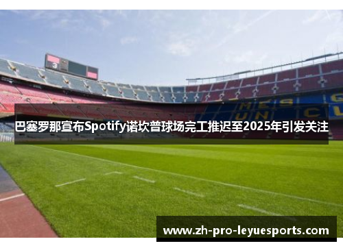 巴塞罗那宣布Spotify诺坎普球场完工推迟至2025年引发关注 巴塞罗那宣布Spotify诺坎普球场完工推迟至2025年引发关注